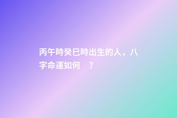 丙午時癸巳時出生的人，八字命運如何？